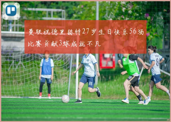 曼联祝德里赫特27岁生日快乐56场比赛贡献3球成就不凡