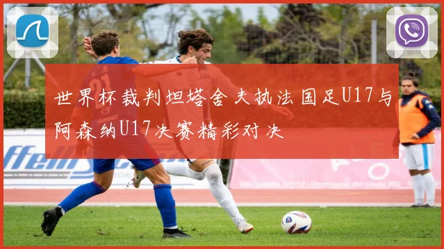 世界杯裁判坦塔舍夫执法国足U17与阿森纳U17决赛精彩对决