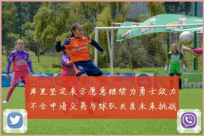 库里坚定表示愿意继续为勇士效力不会申请交易与球队共度未来挑战