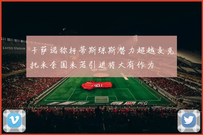 卡萨诺称柯蒂斯琼斯潜力超越麦克托米奈国米若引进将大有作为
