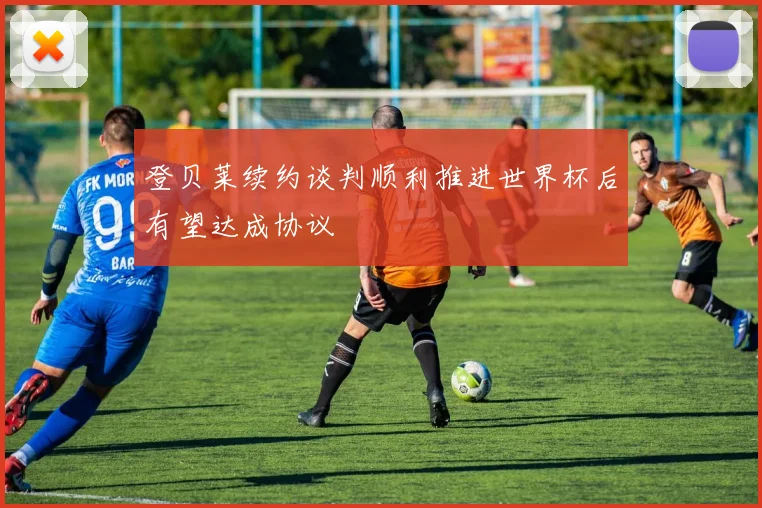 登贝莱续约谈判顺利推进世界杯后有望达成协议
