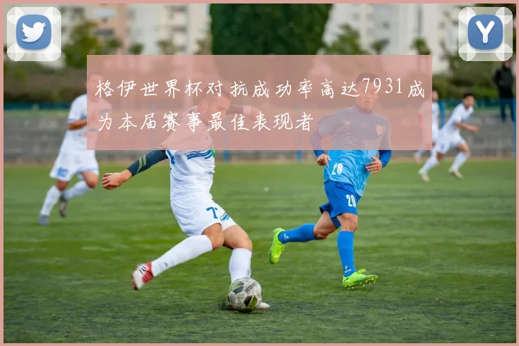 格伊世界杯对抗成功率高达7931成为本届赛事最佳表现者