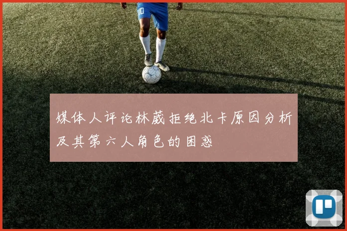 媒体人评论林葳拒绝北卡原因分析及其第六人角色的困惑