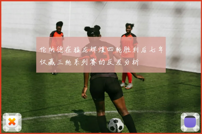 伦纳德在猛龙辉煌四轮胜利后七年仅赢三轮系列赛的反差分析
