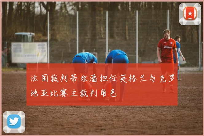 法国裁判蒂尔潘担任英格兰与克罗地亚比赛主裁判角色