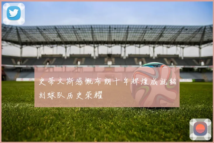 史蒂文斯感慨布朗十年辉煌成就铭刻球队历史荣耀