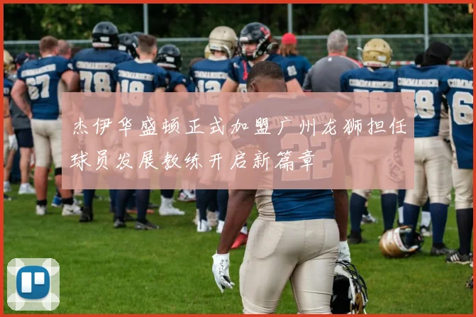 杰伊华盛顿正式加盟广州龙狮担任球员发展教练开启新篇章