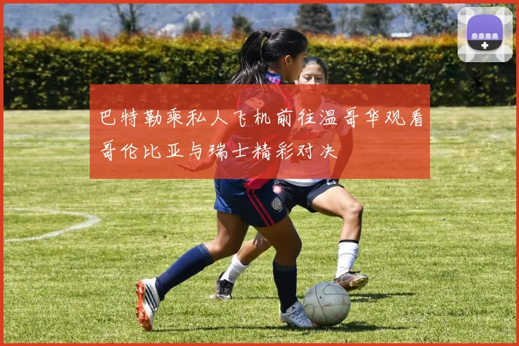 巴特勒乘私人飞机前往温哥华观看哥伦比亚与瑞士精彩对决