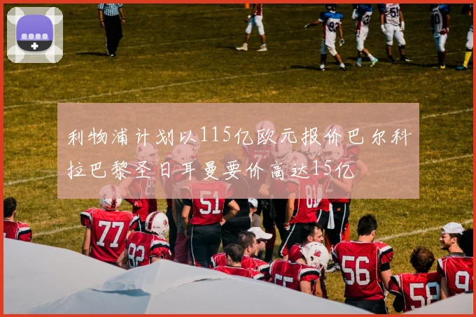 利物浦计划以115亿欧元报价巴尔科拉巴黎圣日耳曼要价高达15亿