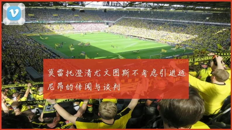 莫雷托澄清尤文图斯不考虑引进迈尼昂的传闻与谈判