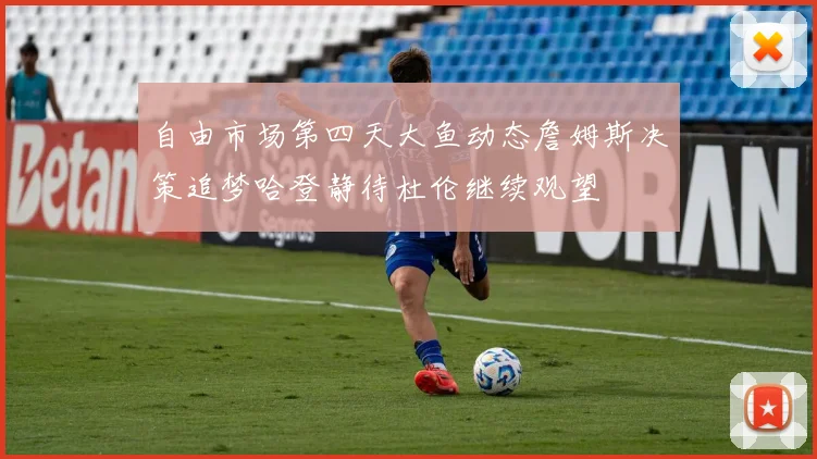 自由市场第四天大鱼动态詹姆斯决策追梦哈登静待杜伦继续观望