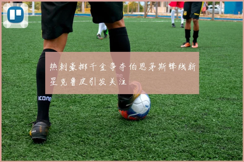 热刺豪掷千金争夺伯恩茅斯锋线新星克鲁皮引发关注