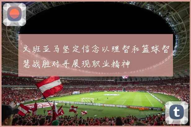 文班亚马坚定信念以理智和篮球智慧战胜对手展现职业精神