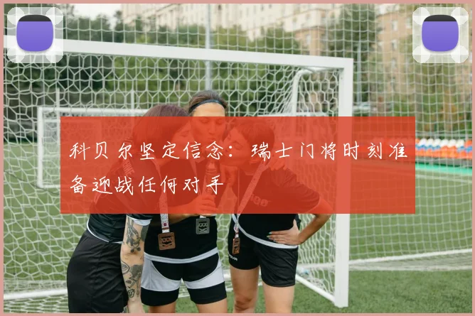 科贝尔坚定信念：瑞士门将时刻准备迎战任何对手