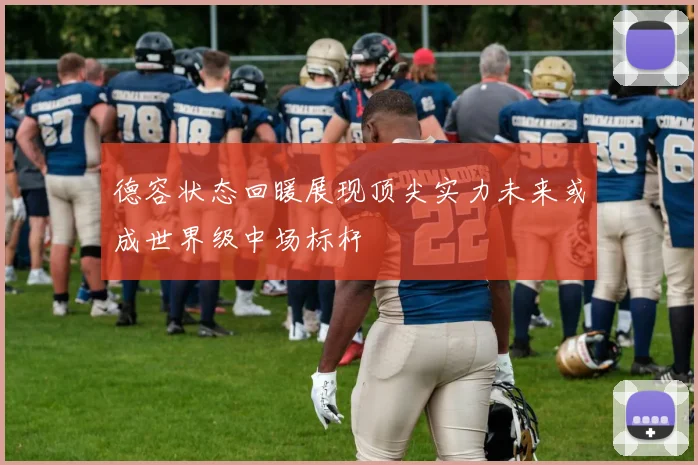 德容状态回暖展现顶尖实力未来或成世界级中场标杆