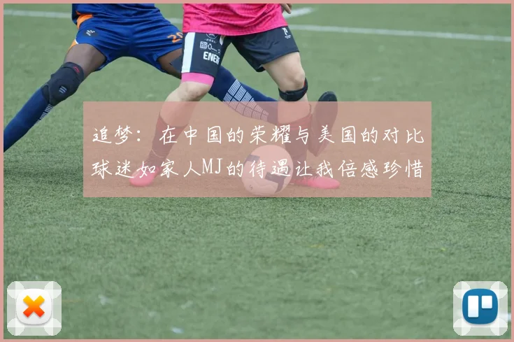 追梦：在中国的荣耀与美国的对比球迷如家人MJ的待遇让我倍感珍惜