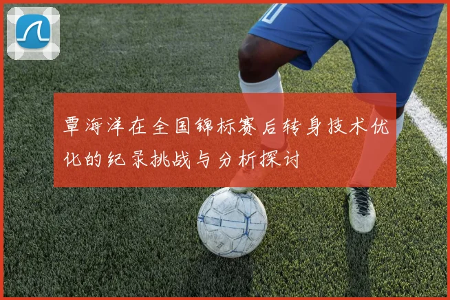 覃海洋在全国锦标赛后转身技术优化的纪录挑战与分析探讨