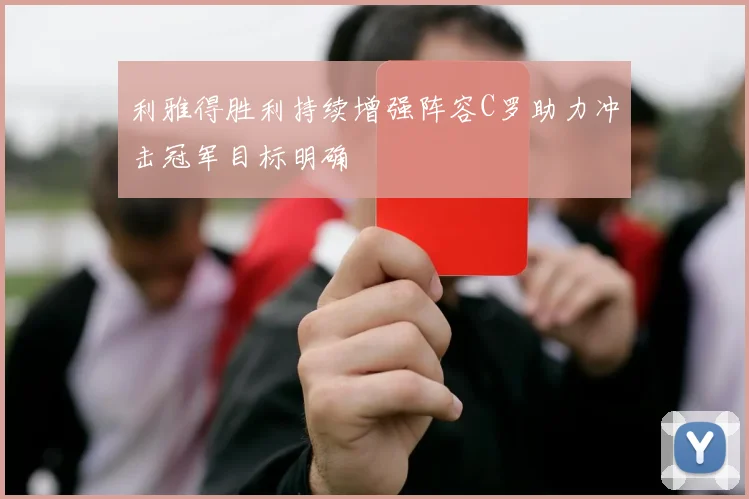 利雅得胜利持续增强阵容C罗助力冲击冠军目标明确