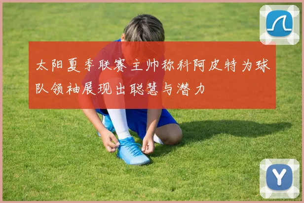 太阳夏季联赛主帅称科阿皮特为球队领袖展现出聪慧与潜力