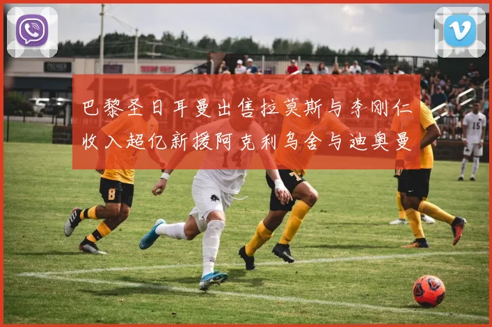 巴黎圣日耳曼出售拉莫斯与李刚仁收入超亿新援阿克利乌舍与迪奥曼德即将加盟
