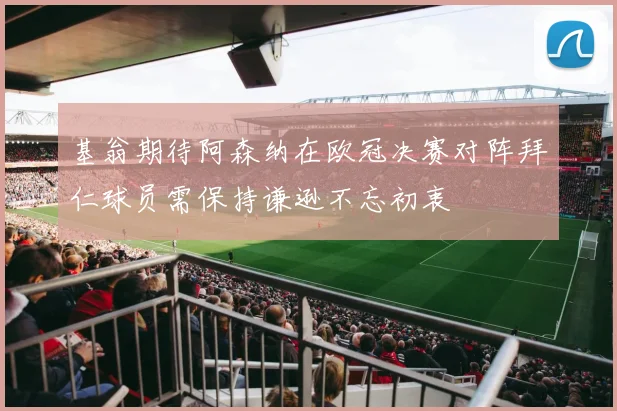 基翁期待阿森纳在欧冠决赛对阵拜仁球员需保持谦逊不忘初衷