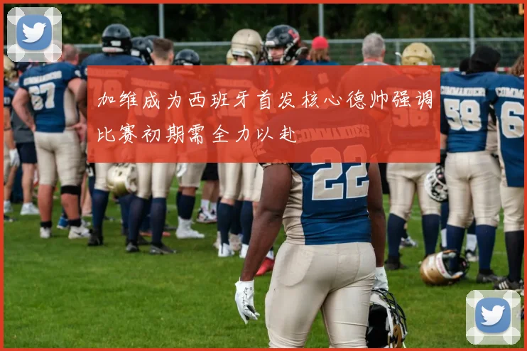 加维成为西班牙首发核心德帅强调比赛初期需全力以赴