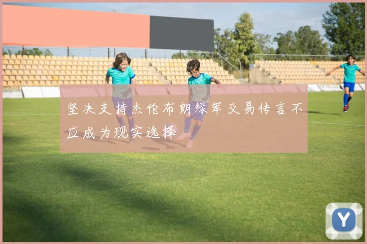坚决支持杰伦布朗绿军交易传言不应成为现实选择