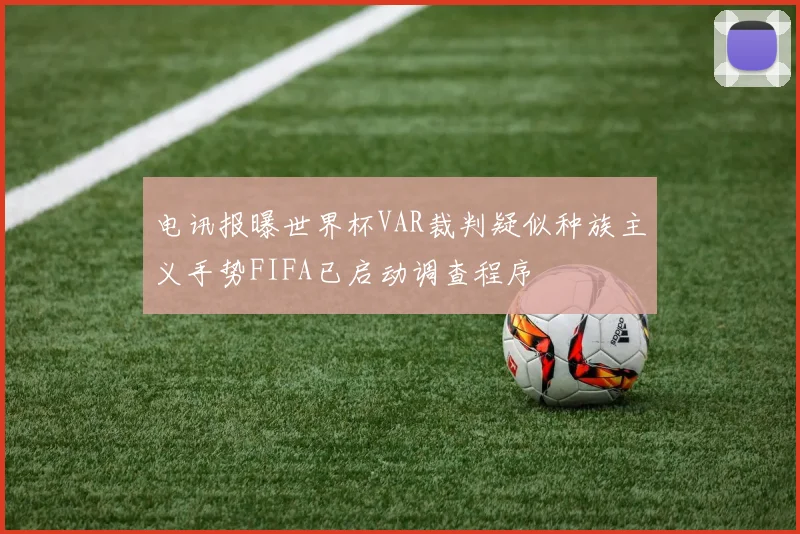电讯报曝世界杯VAR裁判疑似种族主义手势FIFA已启动调查程序